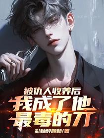 被仇人收养后，我成了他最毒的刀