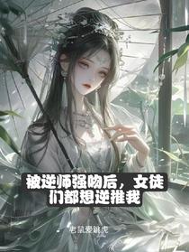 被逆师强吻后，女徒们都想逆推我
