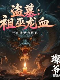 盗墓：祖巫龙血，尹南风要我结婚