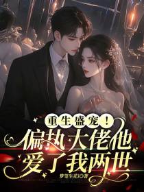 重生盛宠！偏执大佬他爱了我两世