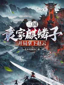 三国：袁家麒麟子，开局拿下赵云