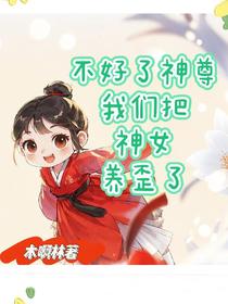 不好了神尊，我们把神女养歪了